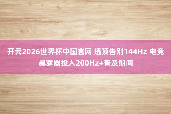 开云2026世界杯中国官网 透顶告别144Hz 电竞暴露器投入200Hz+普及期间