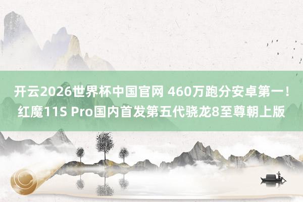 开云2026世界杯中国官网 460万跑分安卓第一!红魔11S Pro国内首发第五代骁龙8至尊朝上版