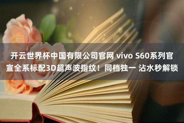 开云世界杯中国有限公司官网 vivo S60系列官宣全系标配3D超声波指纹!同档独一 沾水秒解锁