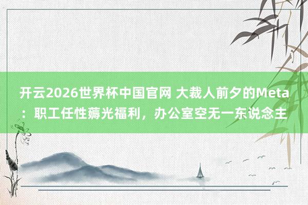 开云2026世界杯中国官网 大裁人前夕的Meta:职工任性薅光福利,办公室空无一东说念主