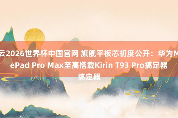 开云2026世界杯中国官网 旗舰平板芯初度公开:华为MatePad Pro Max至高搭载Kirin T93 Pro搞定器