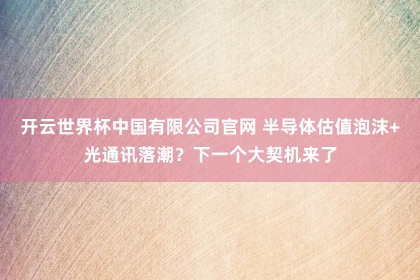 开云世界杯中国有限公司官网 半导体估值泡沫+光通讯落潮?下一个大契机来了
