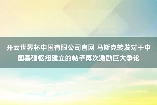开云世界杯中国有限公司官网 马斯克转发对于中国基础枢纽建立的帖子再次激励巨大争论