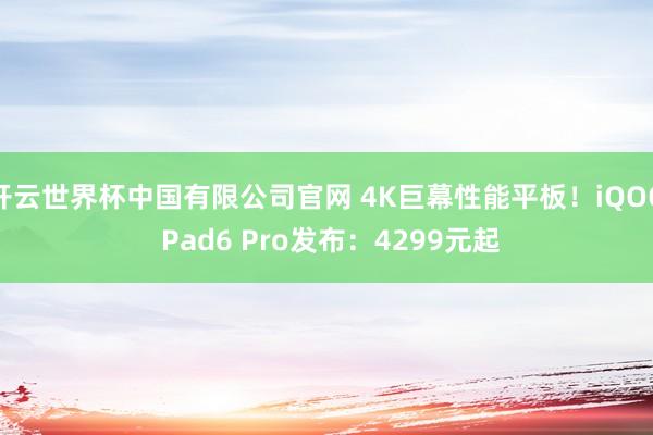 开云世界杯中国有限公司官网 4K巨幕性能平板！iQOO Pad6 Pro发布：4299元起