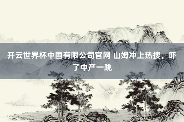 开云世界杯中国有限公司官网 山姆冲上热搜,吓了中产一跳