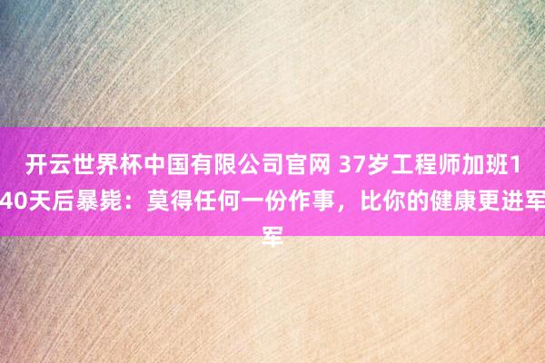 开云世界杯中国有限公司官网 37岁工程师加班140天后暴毙:莫得任何一份作事,比你的健康更进军