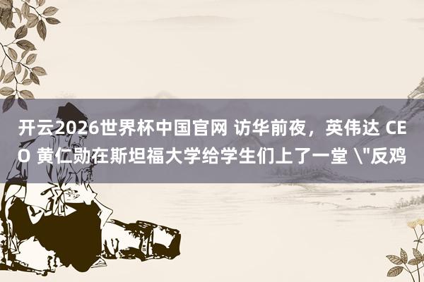 开云2026世界杯中国官网 访华前夜，英伟达 CEO 黄仁勋在斯坦福大学给学生们上了一堂 