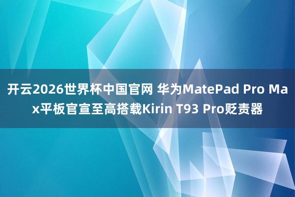 开云2026世界杯中国官网 华为MatePad Pro Max平板官宣至高搭载Kirin T93 Pro贬责器
