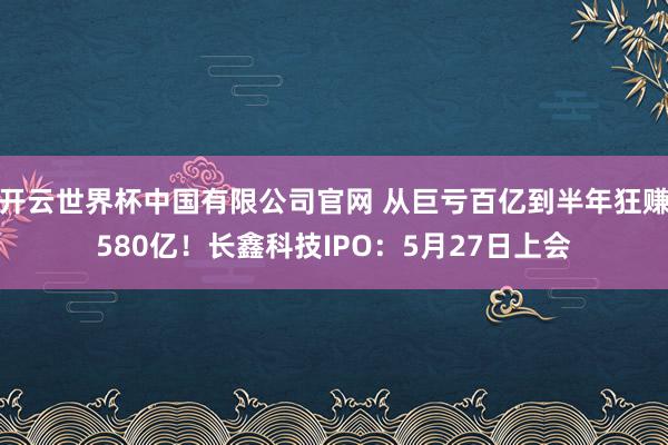 开云世界杯中国有限公司官网 从巨亏百亿到半年狂赚580亿！长鑫科技IPO：5月27日上会