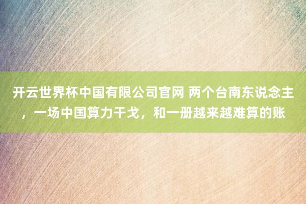 开云世界杯中国有限公司官网 两个台南东说念主,一场中国算力干戈,和一册越来越难算的账