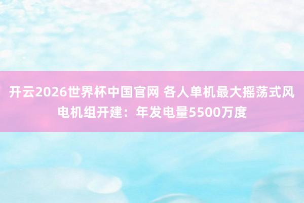 开云2026世界杯中国官网 各人单机最大摇荡式风电机组开建:年发电量5500万度