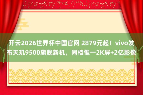 开云2026世界杯中国官网 2879元起!vivo发布天玑9500旗舰新机,同档惟一2K屏+2亿影像