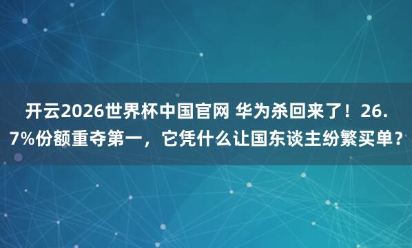 开云2026世界杯中国官网 华为杀回来了!26.7%份额重夺第一,它凭什么让国东谈主纷繁买单?