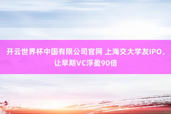 开云世界杯中国有限公司官网 上海交大学友IPO,让早期VC浮盈90倍