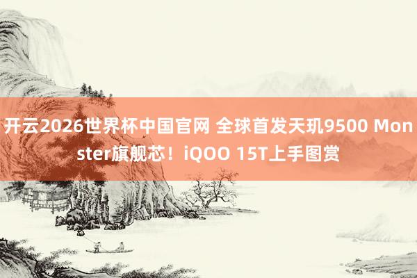 开云2026世界杯中国官网 全球首发天玑9500 Monster旗舰芯!iQOO 15T上手图赏