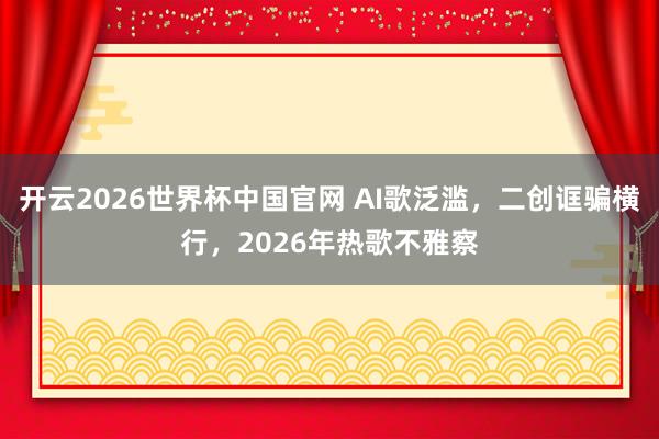 开云2026世界杯中国官网 AI歌泛滥,二创诓骗横行,2026年热歌不雅察