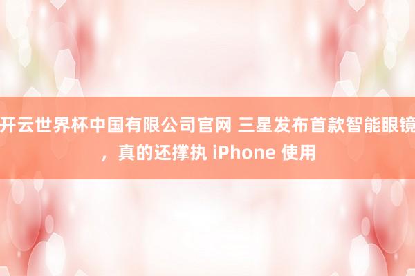 开云世界杯中国有限公司官网 三星发布首款智能眼镜,真的还撑执 iPhone 使用