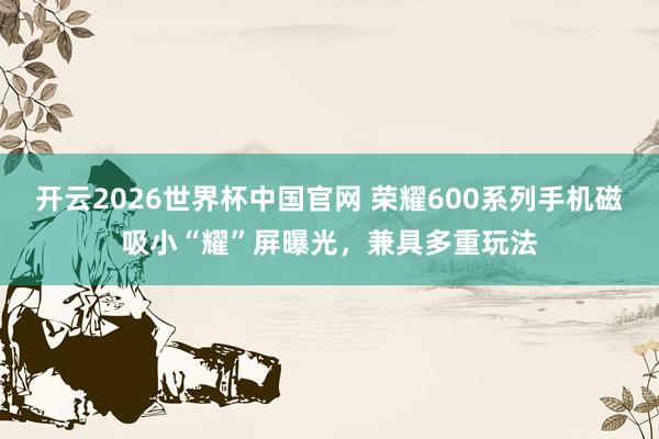 开云2026世界杯中国官网 荣耀600系列手机磁吸小“耀”屏曝光，兼具多重玩法