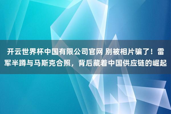 开云世界杯中国有限公司官网 别被相片骗了!雷军半蹲与马斯克合照,背后藏着中国供应链的崛起