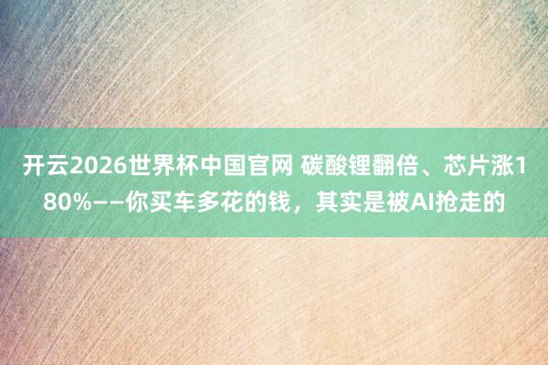 开云2026世界杯中国官网 碳酸锂翻倍、芯片涨180%——你买车多花的钱,其实是被AI抢走的