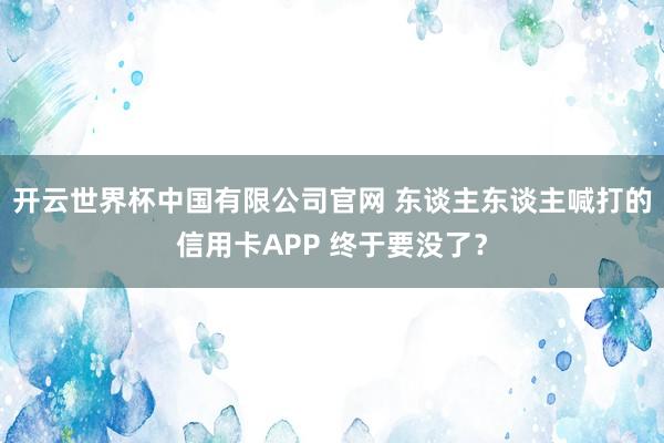 开云世界杯中国有限公司官网 东谈主东谈主喊打的信用卡APP 终于要没了?