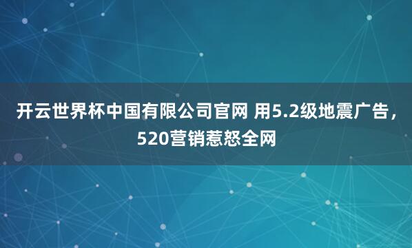 开云世界杯中国有限公司官网 用5.2级地震广告,520营销惹怒全网