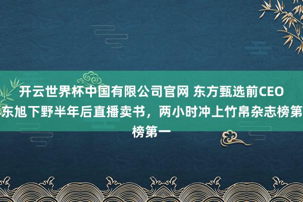 开云世界杯中国有限公司官网 东方甄选前CEO孙东旭下野半年后直播卖书,两小时冲上竹帛杂志榜第一