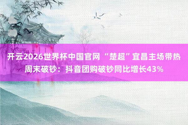 开云2026世界杯中国官网 “楚超”宜昌主场带热周末破钞:抖音团购破钞同比增长43%