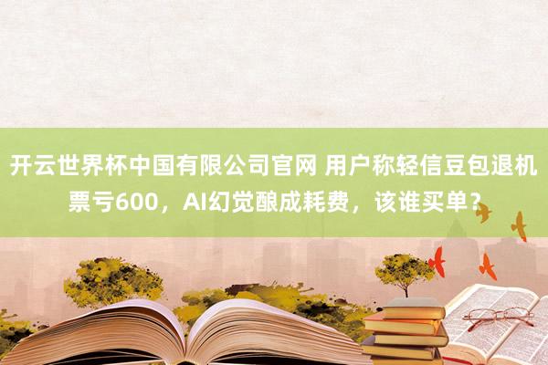 开云世界杯中国有限公司官网 用户称轻信豆包退机票亏600，AI幻觉酿成耗费，该谁买单？