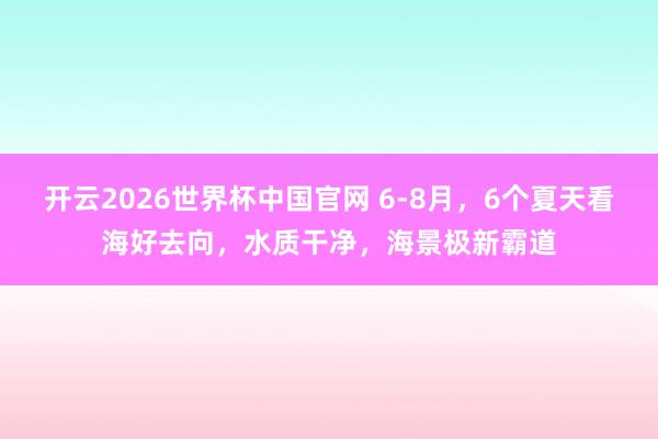 开云2026世界杯中国官网 6-8月,6个夏天看海好去向,水质干净,海景极新霸道