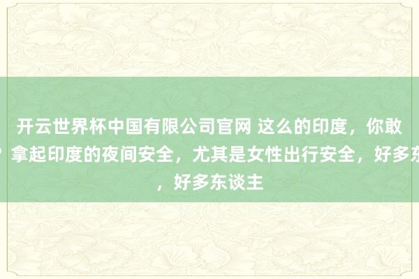 开云世界杯中国有限公司官网 这么的印度,你敢去吗?拿起印度的夜间安全,尤其是女性出行安全,好多东谈主