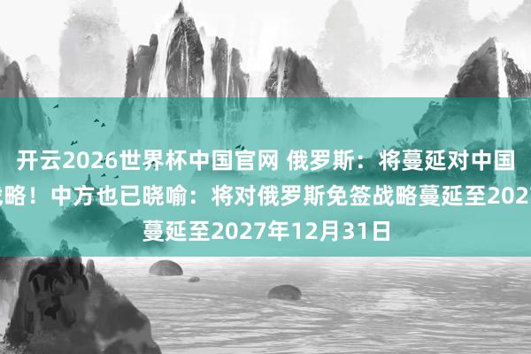 开云2026世界杯中国官网 俄罗斯:将蔓延对中国公民的免签战略!中方也已晓喻:将对俄罗斯免签战略蔓延至2027年12月31日