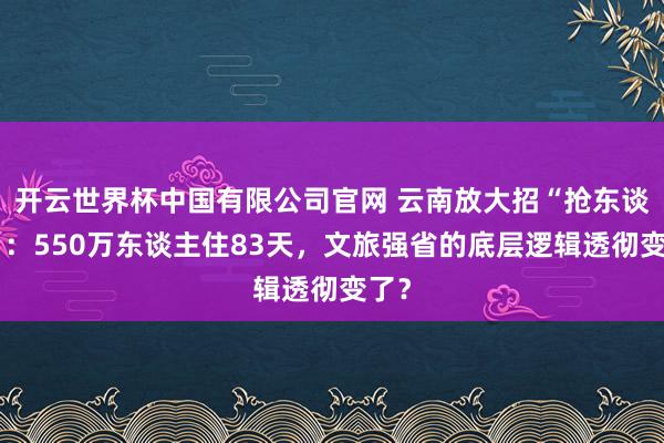 开云世界杯中国有限公司官网 云南放大招“抢东谈主”:550万东谈主住83天,文旅强省的底层逻辑透彻变了?