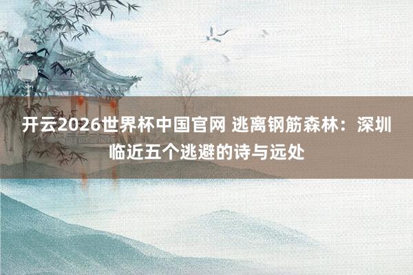 开云2026世界杯中国官网 逃离钢筋森林:深圳临近五个逃避的诗与远处