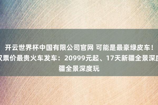 开云世界杯中国有限公司官网 可能是最豪绿皮车!武汉票价最贵火车发车:20999元起、17天新疆全景深度玩