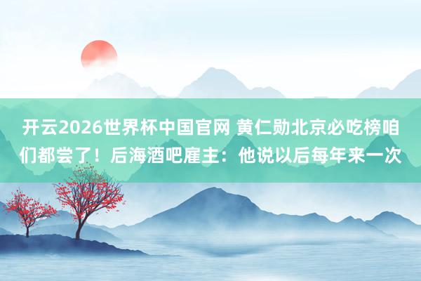 开云2026世界杯中国官网 黄仁勋北京必吃榜咱们都尝了!后海酒吧雇主:他说以后每年来一次