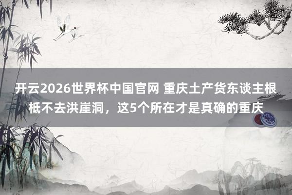 开云2026世界杯中国官网 重庆土产货东谈主根柢不去洪崖洞，这5个所在才是真确的重庆
