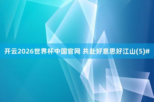 开云2026世界杯中国官网 共赴好意思好江山(5)#