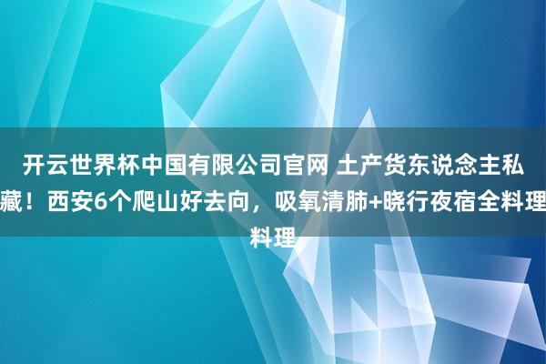 开云世界杯中国有限公司官网 土产货东说念主私藏!西安6个爬山好去向,吸氧清肺+晓行夜宿全料理