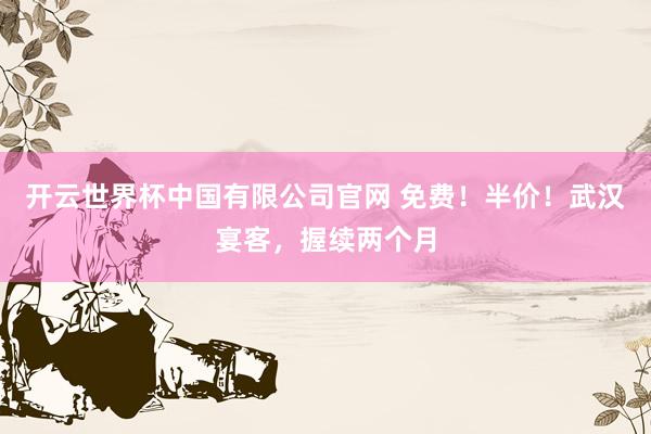 开云世界杯中国有限公司官网 免费!半价!武汉宴客,握续两个月