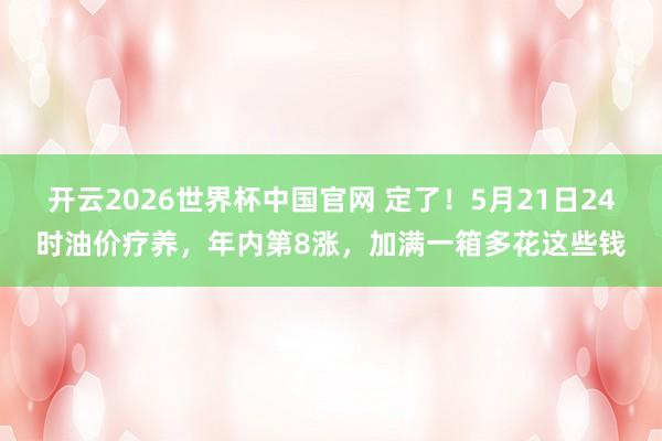 开云2026世界杯中国官网 定了!5月21日24时油价疗养,年内第8涨,加满一箱多花这些钱