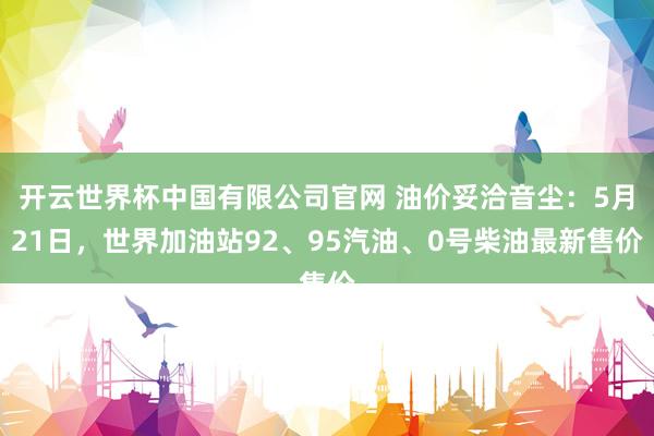 开云世界杯中国有限公司官网 油价妥洽音尘:5月21日,世界加油站92、95汽油、0号柴油最新售价