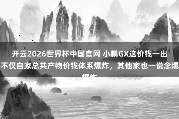 开云2026世界杯中国官网 小鹏GX这价钱一出,不仅自家总共产物价钱体系爆炸,其他家也一说念爆炸