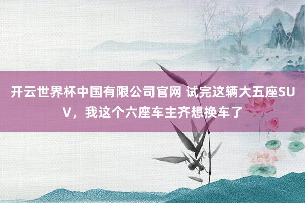 开云世界杯中国有限公司官网 试完这辆大五座SUV,我这个六座车主齐想换车了
