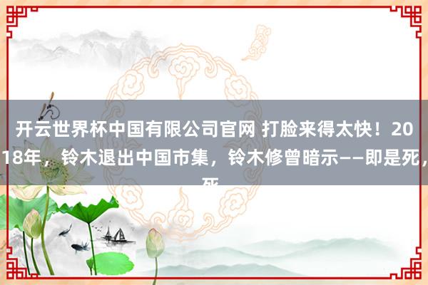 开云世界杯中国有限公司官网 打脸来得太快!2018年,铃木退出中国市集,铃木修曾暗示——即是死,