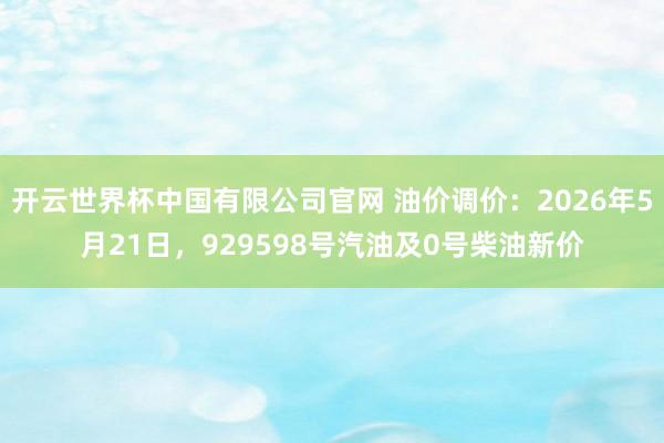 开云世界杯中国有限公司官网 油价调价:2026年5月21日,929598号汽油及0号柴油新价