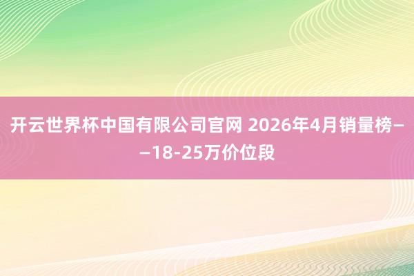 开云世界杯中国有限公司官网 2026年4月销量榜——18-25万价位段