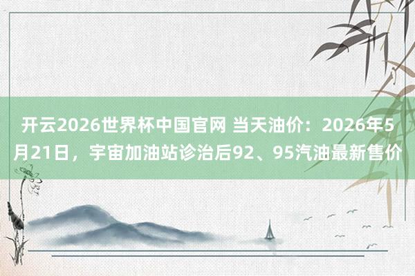 开云2026世界杯中国官网 当天油价:2026年5月21日,宇宙加油站诊治后92、95汽油最新售价