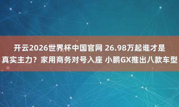开云2026世界杯中国官网 26.98万起谁才是真实主力?家用商务对号入座 小鹏GX推出八款车型