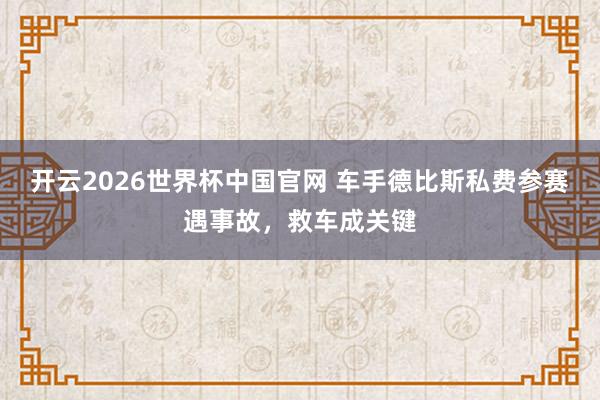 开云2026世界杯中国官网 车手德比斯私费参赛遇事故，救车成关键